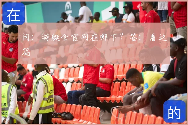 问:游艇会官网在哪下?答:看这篇